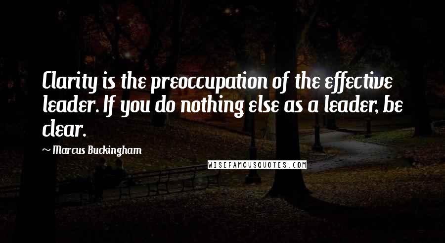 Marcus Buckingham Quotes: Clarity is the preoccupation of the effective leader. If you do nothing else as a leader, be clear.