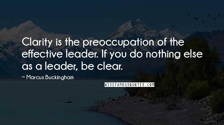 Marcus Buckingham Quotes: Clarity is the preoccupation of the effective leader. If you do nothing else as a leader, be clear.