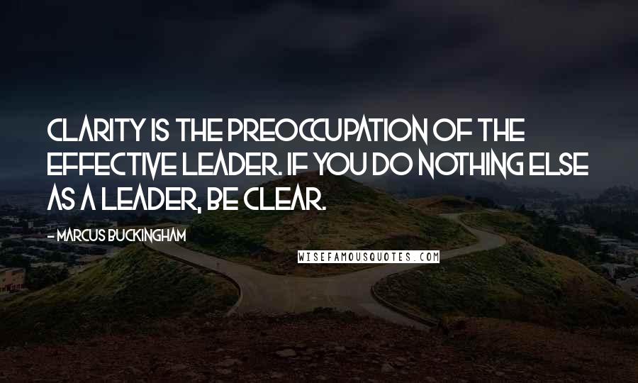 Marcus Buckingham Quotes: Clarity is the preoccupation of the effective leader. If you do nothing else as a leader, be clear.