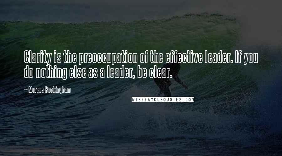 Marcus Buckingham Quotes: Clarity is the preoccupation of the effective leader. If you do nothing else as a leader, be clear.