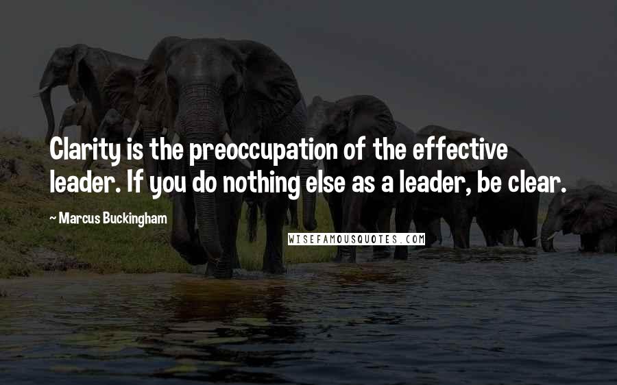 Marcus Buckingham Quotes: Clarity is the preoccupation of the effective leader. If you do nothing else as a leader, be clear.