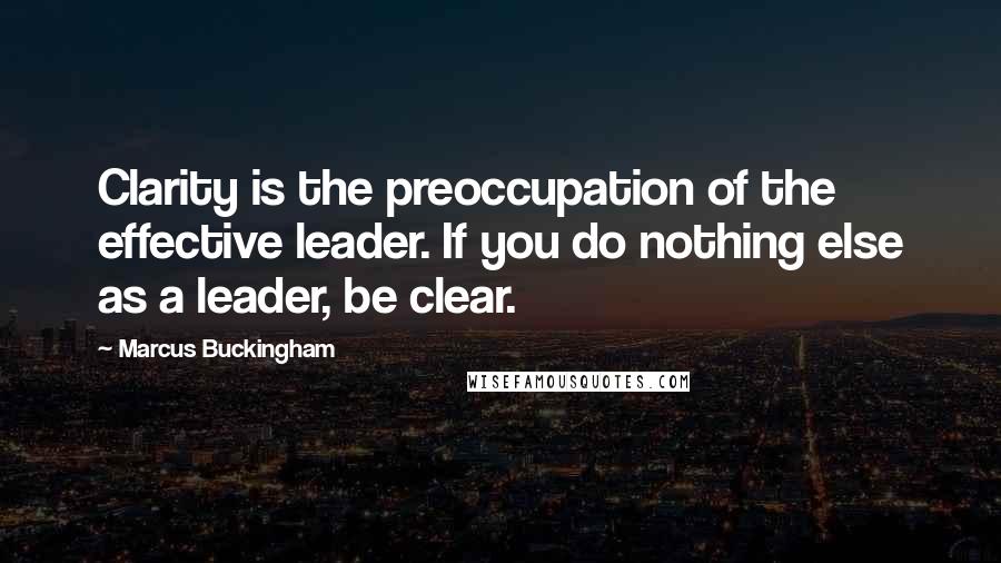 Marcus Buckingham Quotes: Clarity is the preoccupation of the effective leader. If you do nothing else as a leader, be clear.