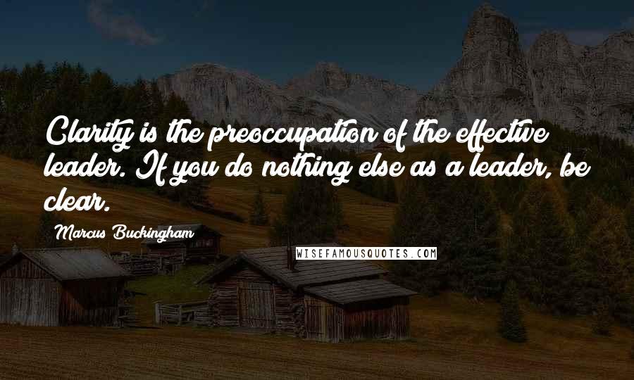 Marcus Buckingham Quotes: Clarity is the preoccupation of the effective leader. If you do nothing else as a leader, be clear.