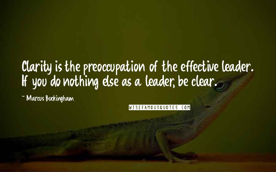 Marcus Buckingham Quotes: Clarity is the preoccupation of the effective leader. If you do nothing else as a leader, be clear.