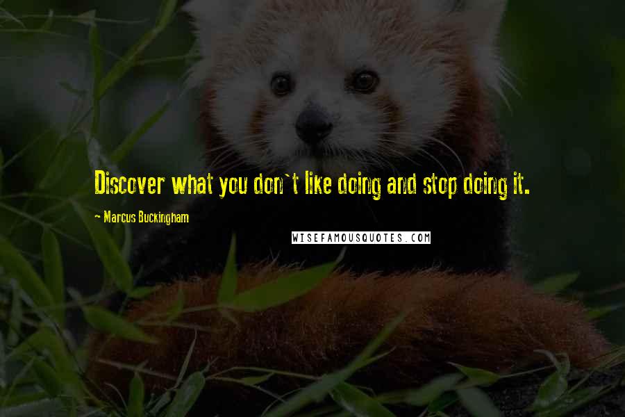 Marcus Buckingham Quotes: Discover what you don't like doing and stop doing it.