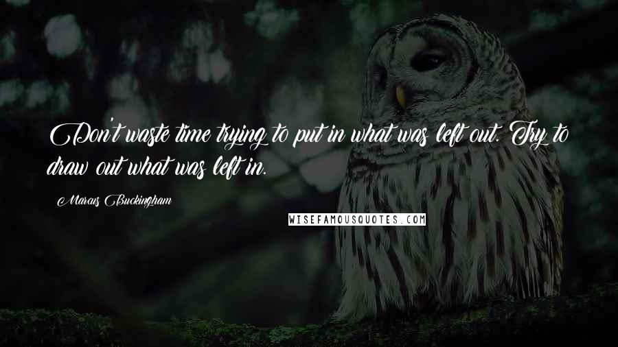 Marcus Buckingham Quotes: Don't waste time trying to put in what was left out. Try to draw out what was left in.