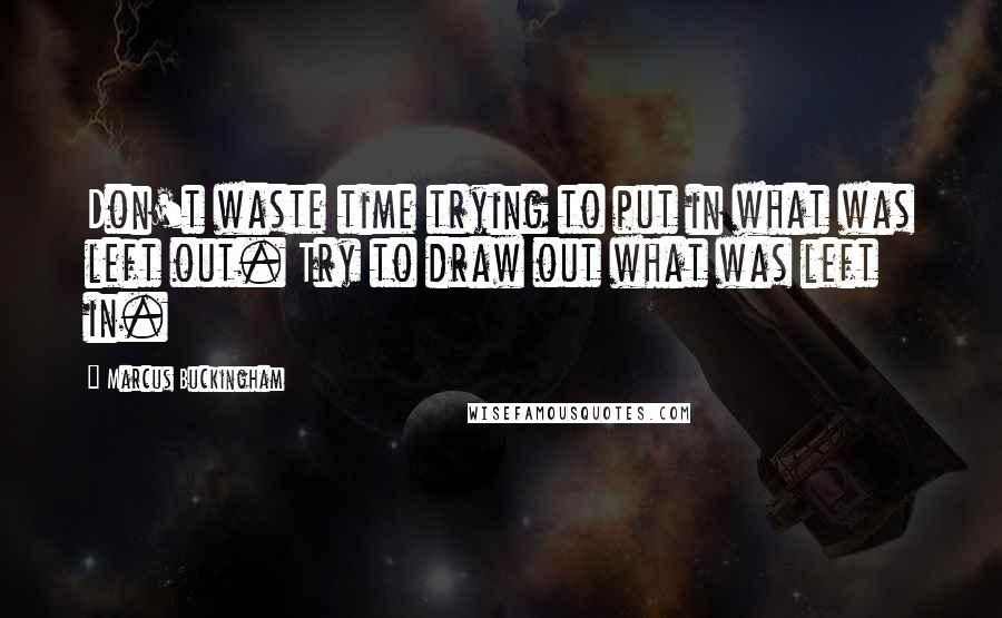 Marcus Buckingham Quotes: Don't waste time trying to put in what was left out. Try to draw out what was left in.