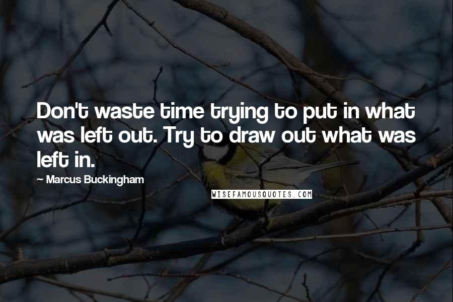 Marcus Buckingham Quotes: Don't waste time trying to put in what was left out. Try to draw out what was left in.