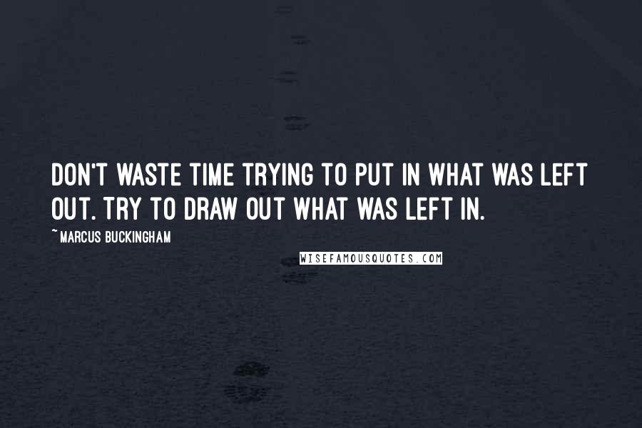 Marcus Buckingham Quotes: Don't waste time trying to put in what was left out. Try to draw out what was left in.