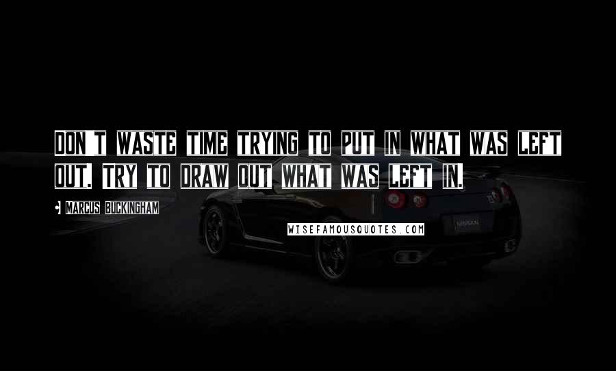 Marcus Buckingham Quotes: Don't waste time trying to put in what was left out. Try to draw out what was left in.