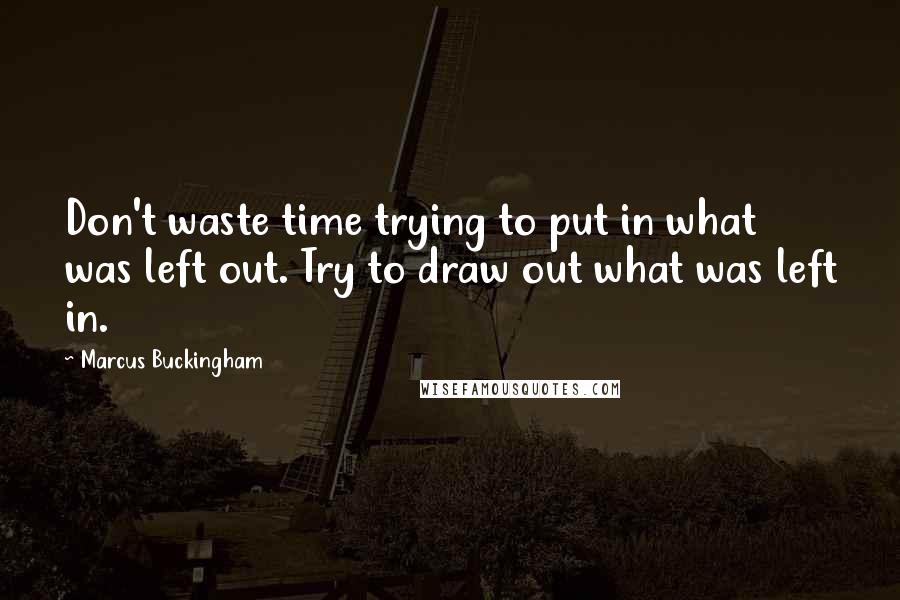 Marcus Buckingham Quotes: Don't waste time trying to put in what was left out. Try to draw out what was left in.