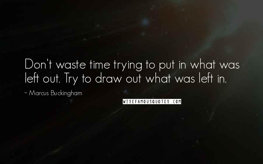 Marcus Buckingham Quotes: Don't waste time trying to put in what was left out. Try to draw out what was left in.