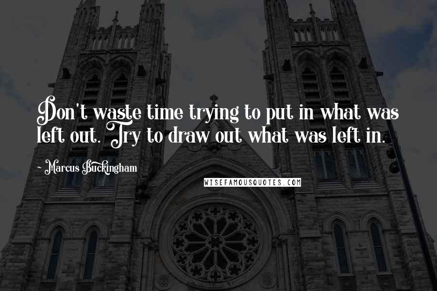 Marcus Buckingham Quotes: Don't waste time trying to put in what was left out. Try to draw out what was left in.