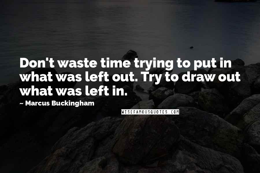 Marcus Buckingham Quotes: Don't waste time trying to put in what was left out. Try to draw out what was left in.