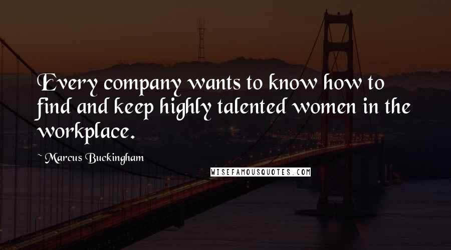 Marcus Buckingham Quotes: Every company wants to know how to find and keep highly talented women in the workplace.