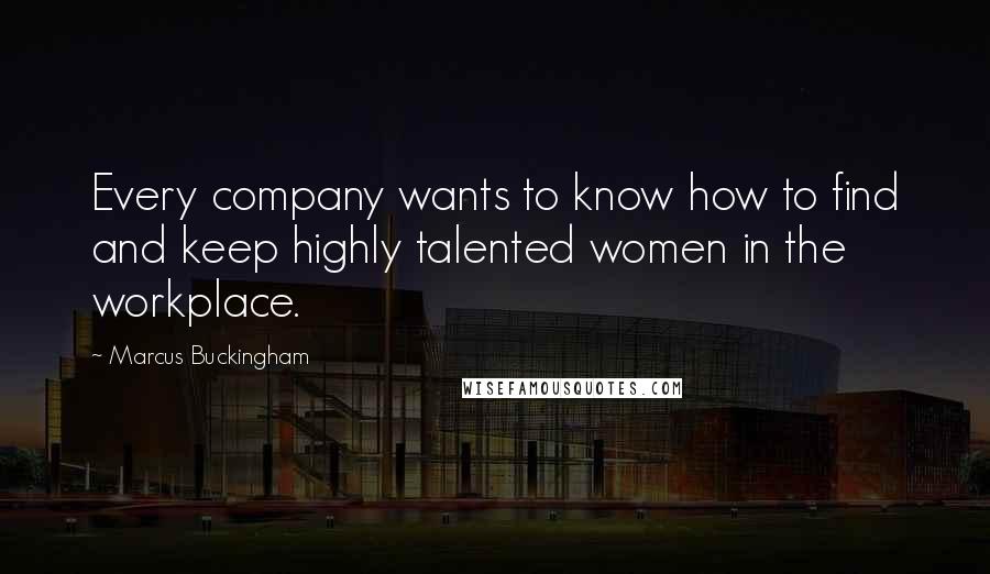 Marcus Buckingham Quotes: Every company wants to know how to find and keep highly talented women in the workplace.
