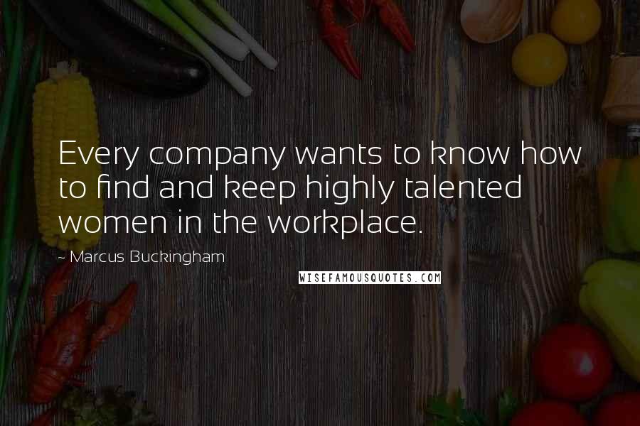 Marcus Buckingham Quotes: Every company wants to know how to find and keep highly talented women in the workplace.