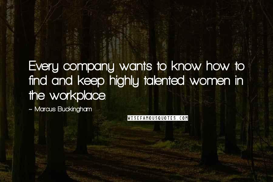 Marcus Buckingham Quotes: Every company wants to know how to find and keep highly talented women in the workplace.