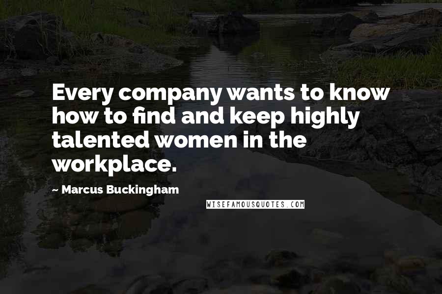 Marcus Buckingham Quotes: Every company wants to know how to find and keep highly talented women in the workplace.