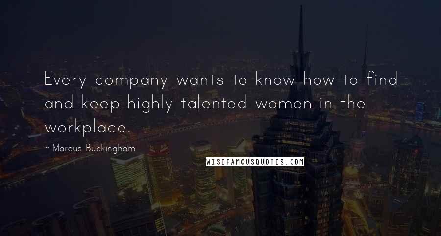 Marcus Buckingham Quotes: Every company wants to know how to find and keep highly talented women in the workplace.