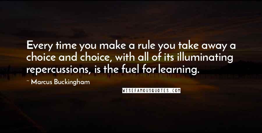 Marcus Buckingham Quotes: Every time you make a rule you take away a choice and choice, with all of its illuminating repercussions, is the fuel for learning.