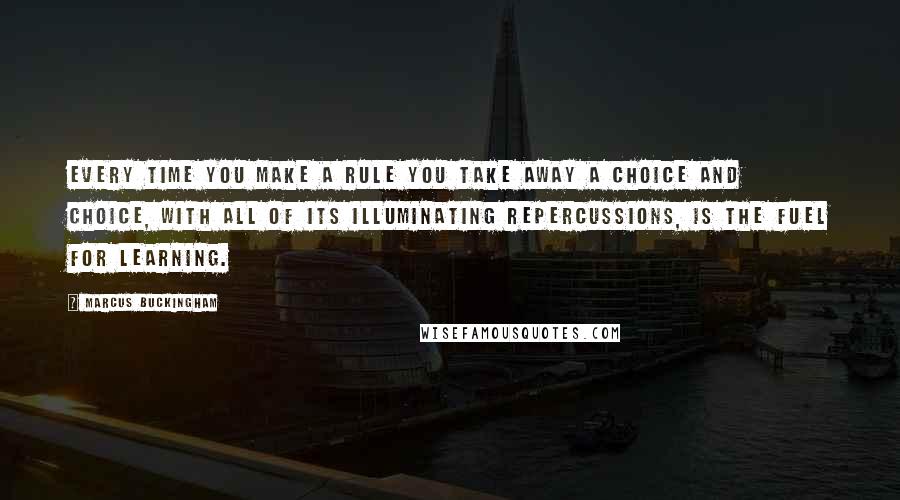 Marcus Buckingham Quotes: Every time you make a rule you take away a choice and choice, with all of its illuminating repercussions, is the fuel for learning.