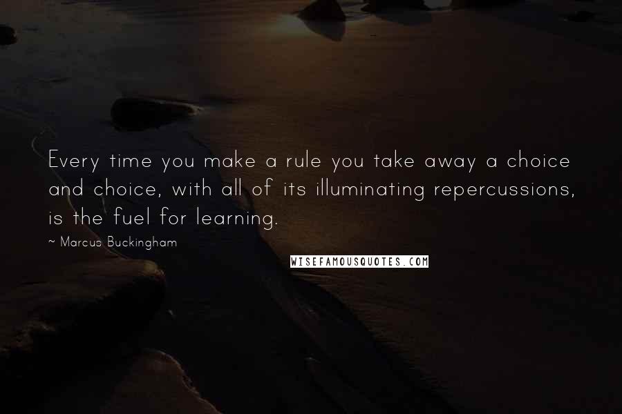 Marcus Buckingham Quotes: Every time you make a rule you take away a choice and choice, with all of its illuminating repercussions, is the fuel for learning.