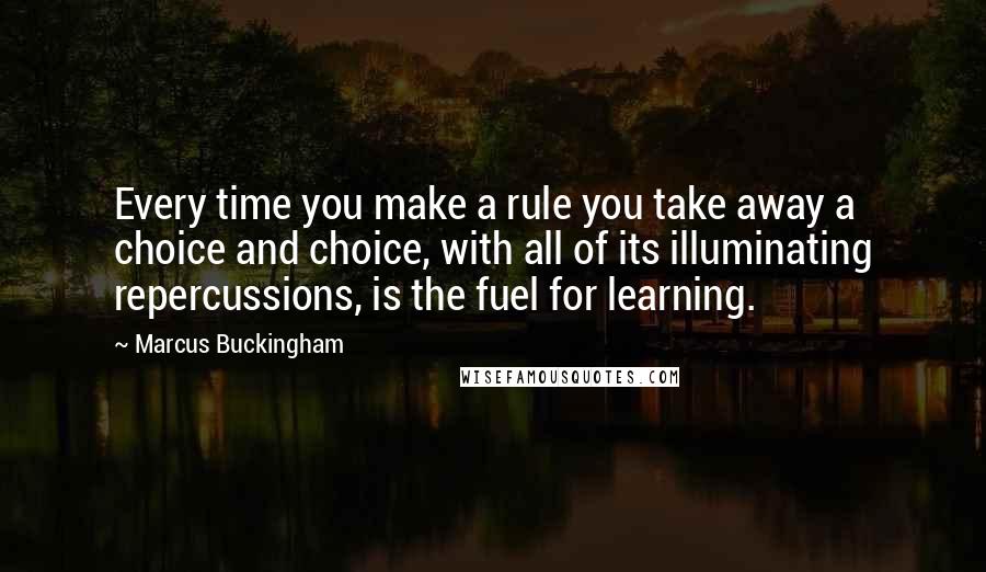 Marcus Buckingham Quotes: Every time you make a rule you take away a choice and choice, with all of its illuminating repercussions, is the fuel for learning.