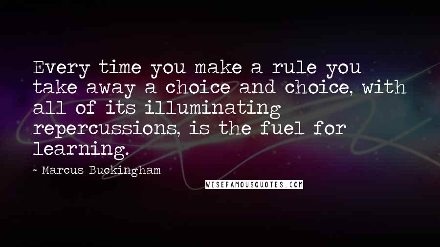 Marcus Buckingham Quotes: Every time you make a rule you take away a choice and choice, with all of its illuminating repercussions, is the fuel for learning.