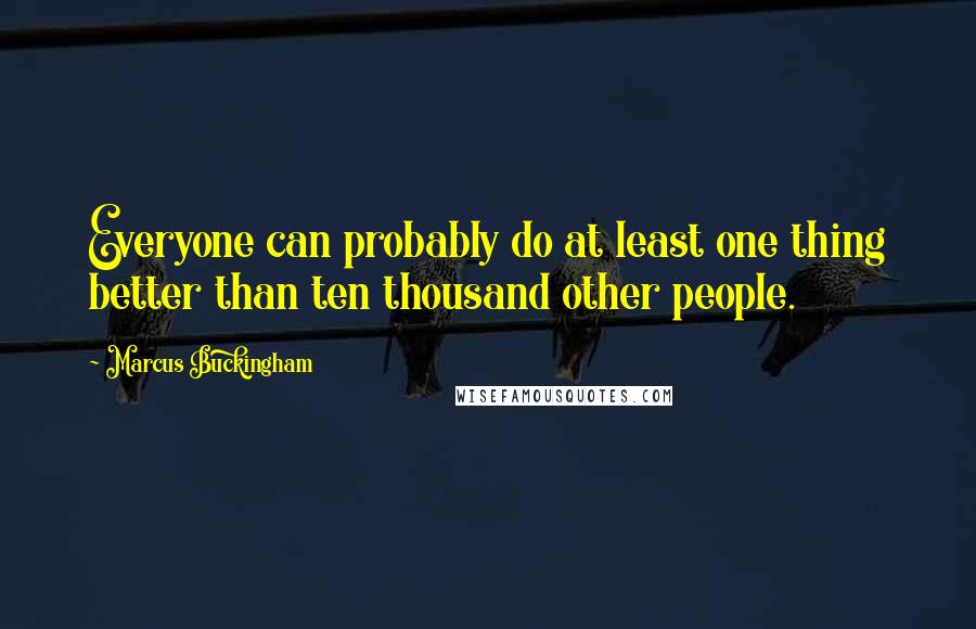 Marcus Buckingham Quotes: Everyone can probably do at least one thing better than ten thousand other people.