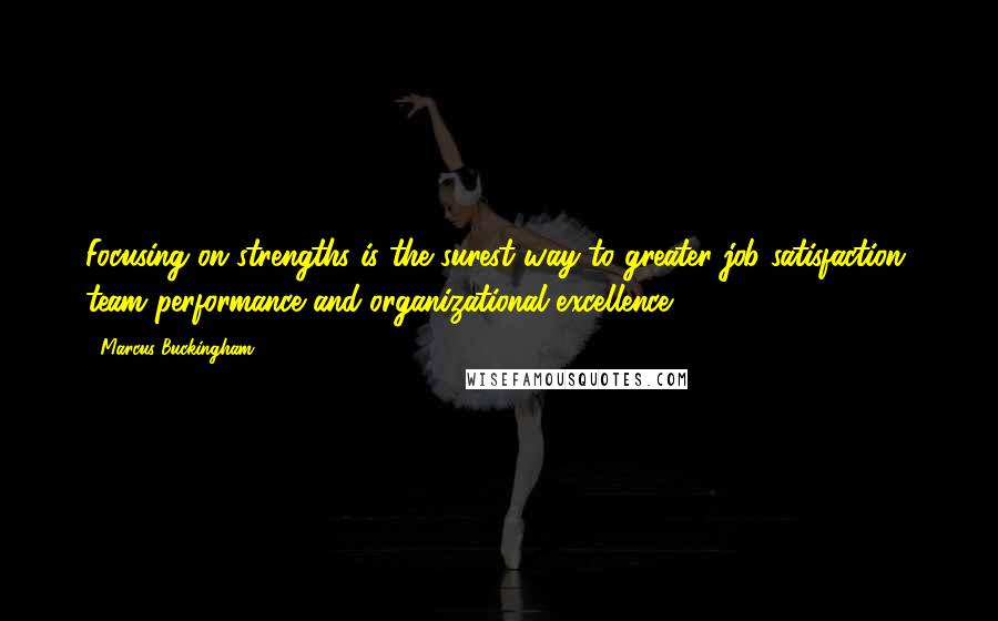 Marcus Buckingham Quotes: Focusing on strengths is the surest way to greater job satisfaction, team performance and organizational excellence.