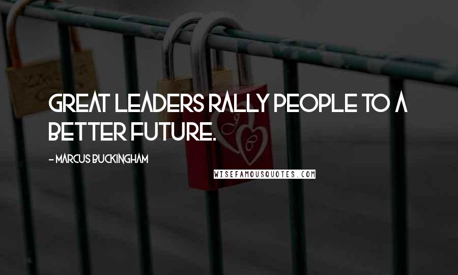 Marcus Buckingham Quotes: Great leaders rally people to a better future.