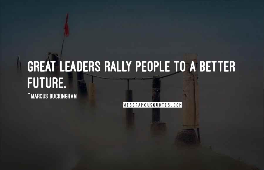 Marcus Buckingham Quotes: Great leaders rally people to a better future.