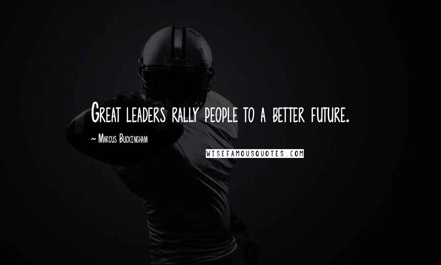 Marcus Buckingham Quotes: Great leaders rally people to a better future.