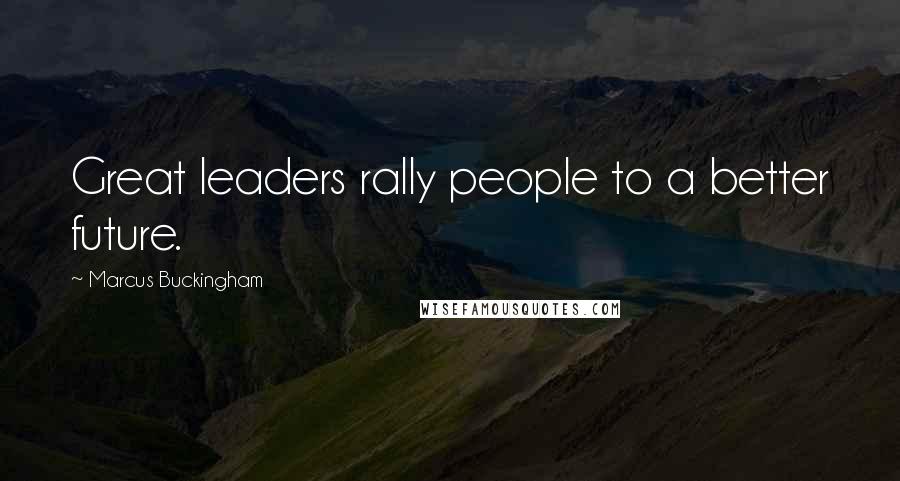 Marcus Buckingham Quotes: Great leaders rally people to a better future.