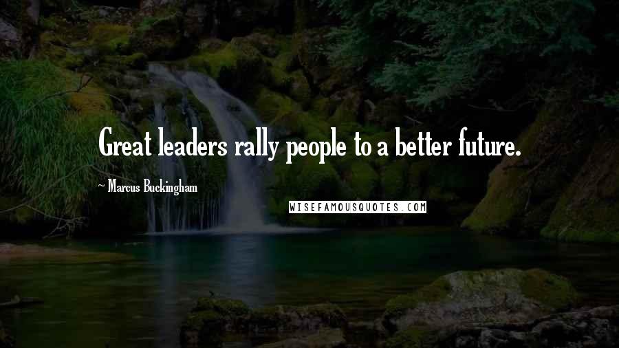 Marcus Buckingham Quotes: Great leaders rally people to a better future.