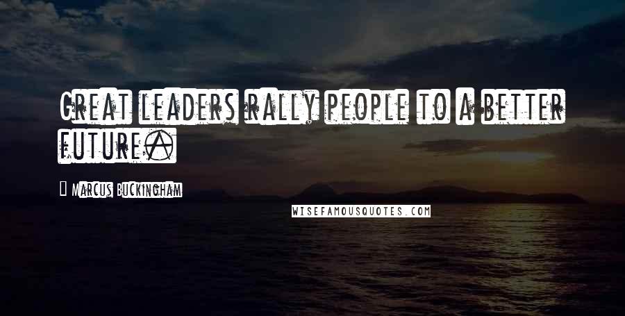 Marcus Buckingham Quotes: Great leaders rally people to a better future.