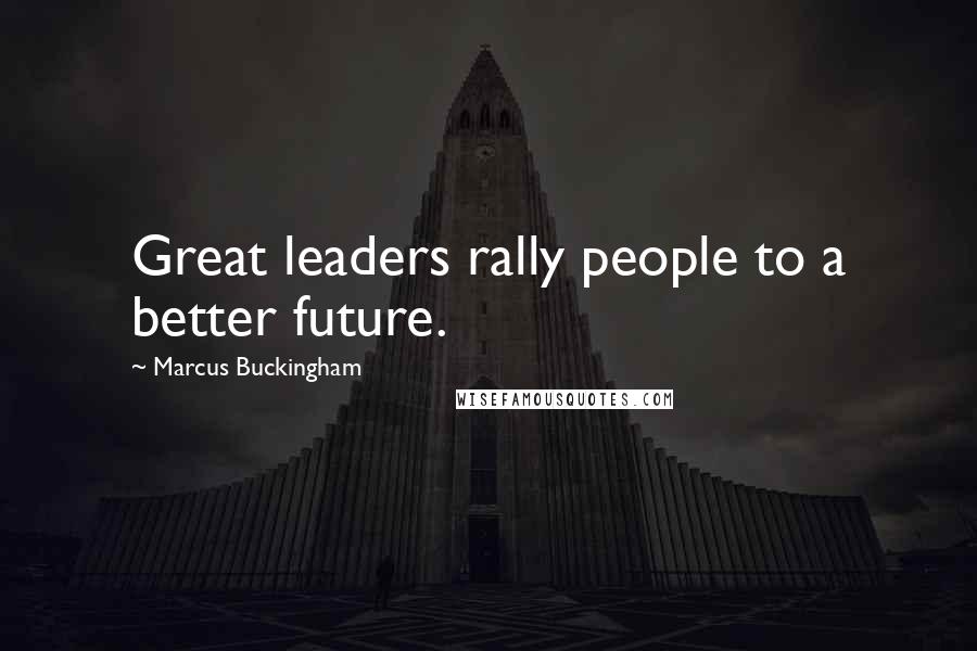 Marcus Buckingham Quotes: Great leaders rally people to a better future.