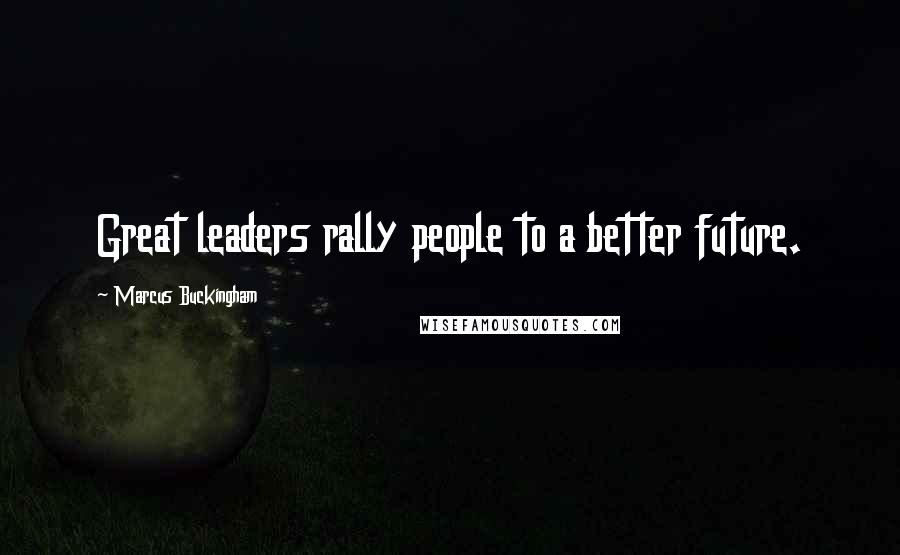 Marcus Buckingham Quotes: Great leaders rally people to a better future.