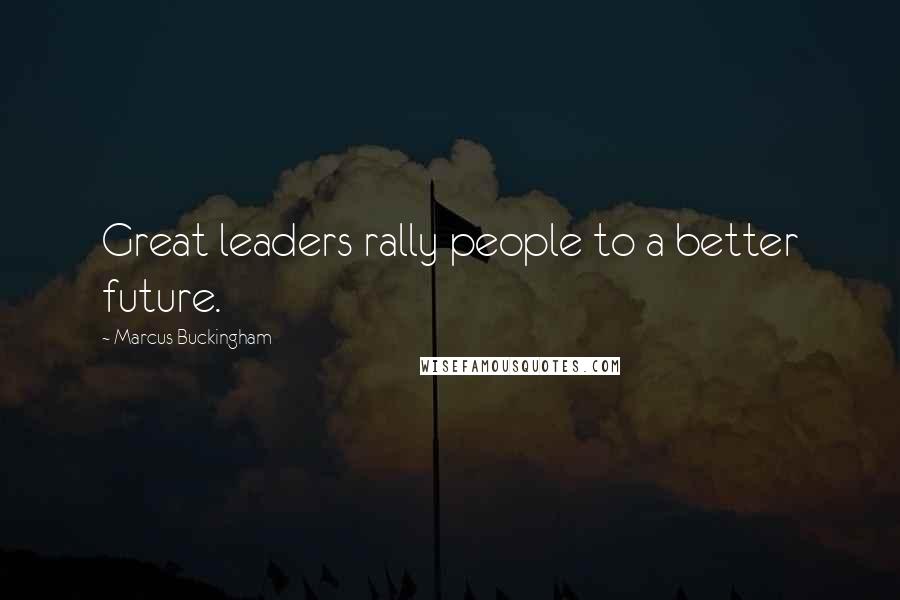 Marcus Buckingham Quotes: Great leaders rally people to a better future.