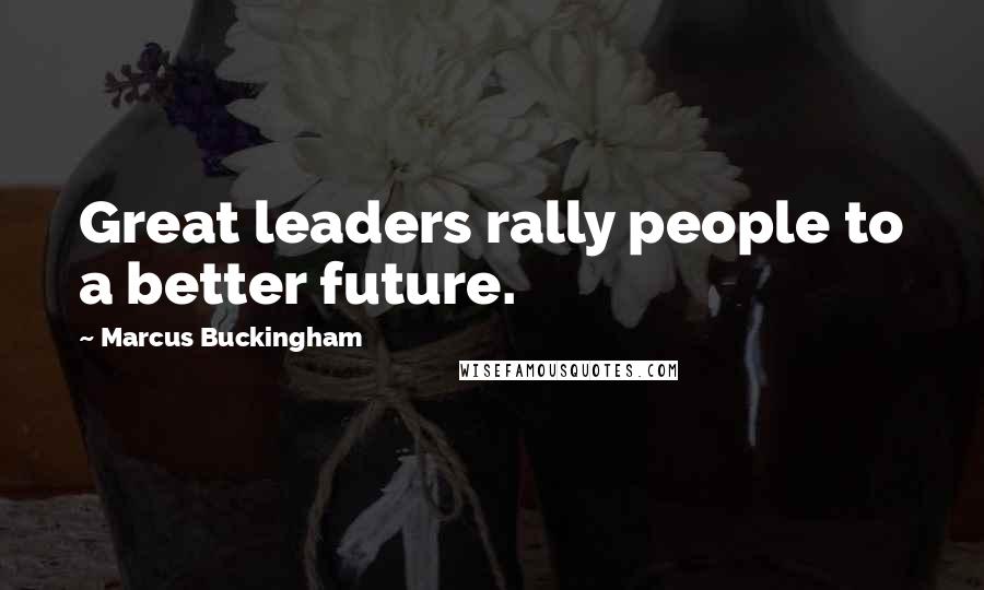 Marcus Buckingham Quotes: Great leaders rally people to a better future.