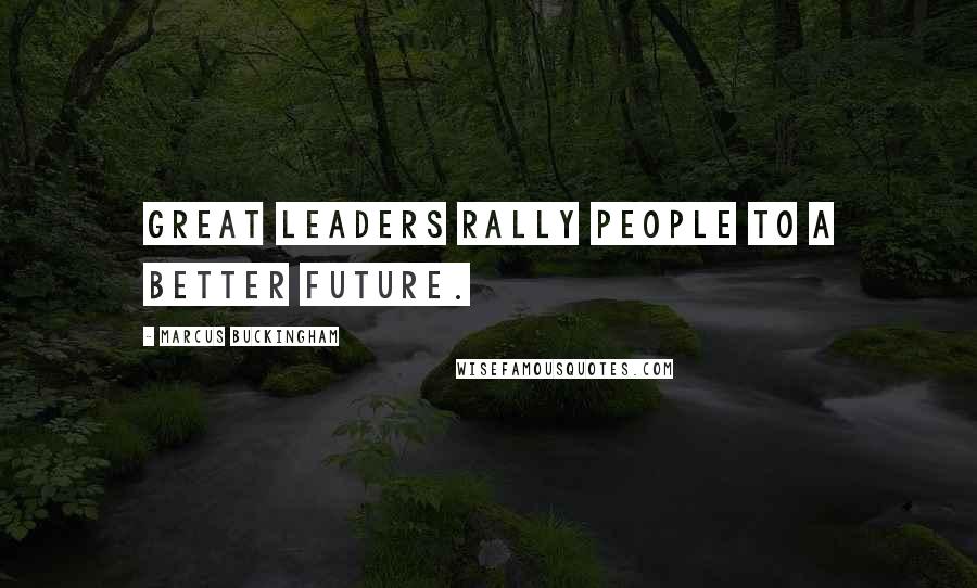 Marcus Buckingham Quotes: Great leaders rally people to a better future.