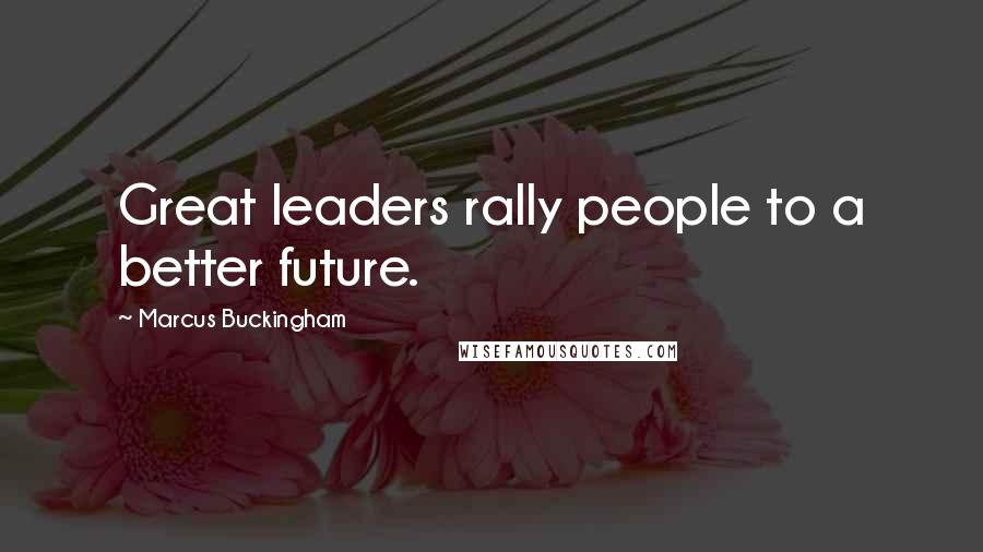 Marcus Buckingham Quotes: Great leaders rally people to a better future.