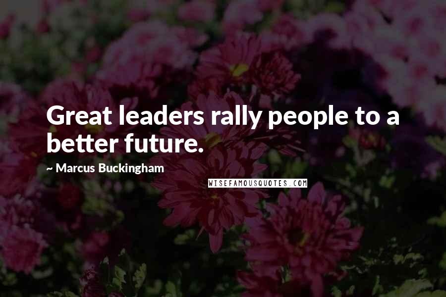 Marcus Buckingham Quotes: Great leaders rally people to a better future.