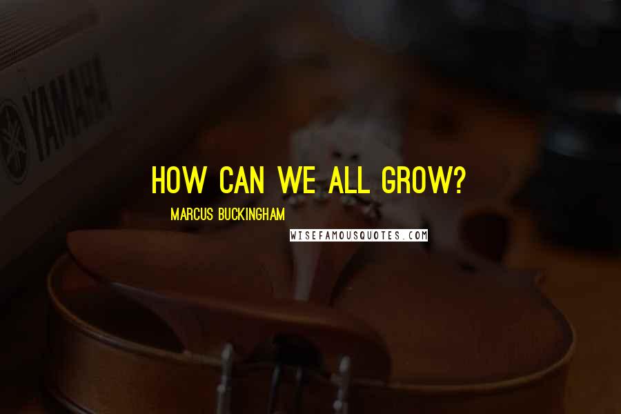 Marcus Buckingham Quotes: How can we all grow?
