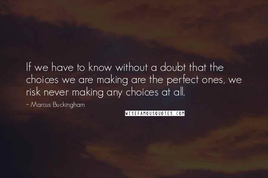 Marcus Buckingham Quotes: If we have to know without a doubt that the choices we are making are the perfect ones, we risk never making any choices at all.