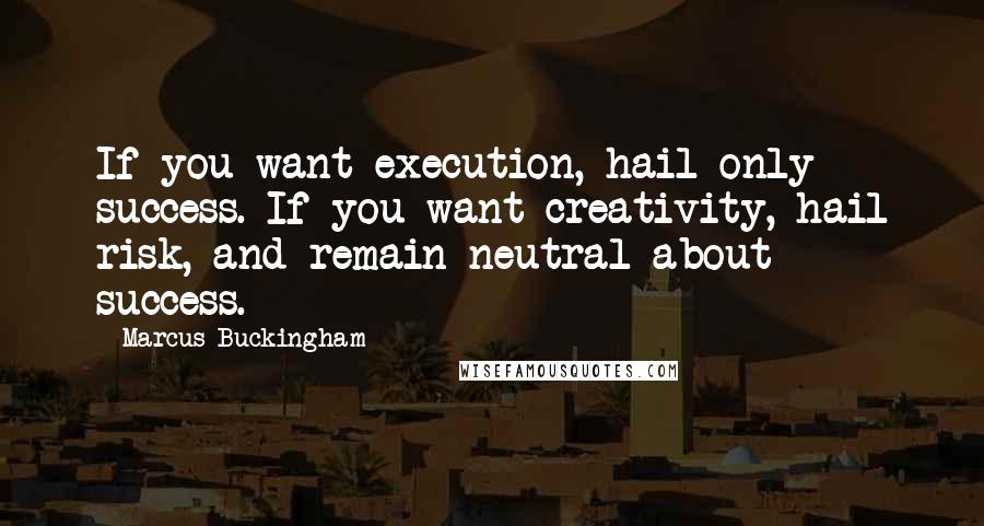 Marcus Buckingham Quotes: If you want execution, hail only success. If you want creativity, hail risk, and remain neutral about success.