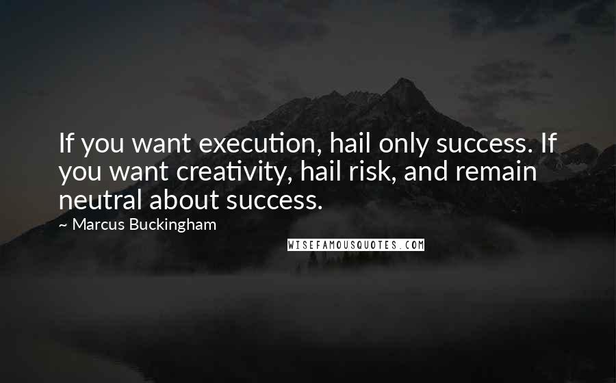 Marcus Buckingham Quotes: If you want execution, hail only success. If you want creativity, hail risk, and remain neutral about success.