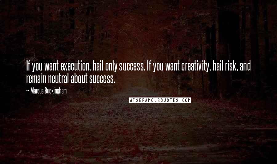 Marcus Buckingham Quotes: If you want execution, hail only success. If you want creativity, hail risk, and remain neutral about success.