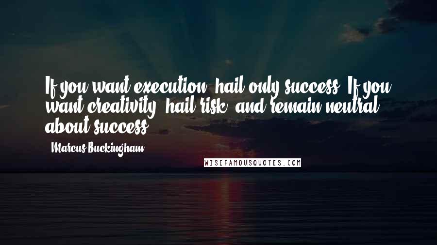 Marcus Buckingham Quotes: If you want execution, hail only success. If you want creativity, hail risk, and remain neutral about success.